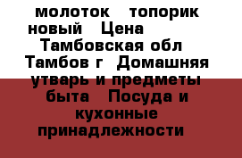 молоток - топорик новый › Цена ­ 1 000 - Тамбовская обл., Тамбов г. Домашняя утварь и предметы быта » Посуда и кухонные принадлежности   